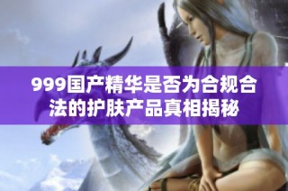 999国产精华是否为合规合法的护肤产品真相揭秘