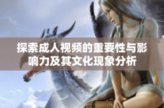 探索成人视频的重要性与影响力及其文化现象分析
