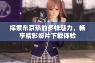 探索东京热的多样魅力，畅享精彩影片下载体验