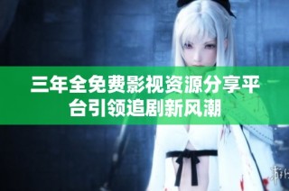 三年全免费影视资源分享平台引领追剧新风潮