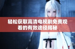 轻松获取高清电视剧免费观看的有效途径揭秘