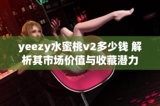 yeezy水蜜桃v2多少钱 解析其市场价值与收藏潜力