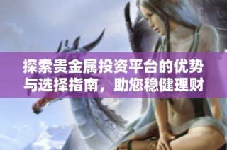 探索贵金属投资平台的优势与选择指南，助您稳健理财之路