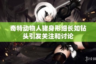 奇特动物人猪身形细长如钻头引发关注和讨论