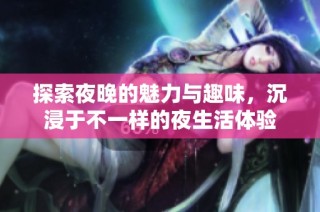 探索夜晚的魅力与趣味，沉浸于不一样的夜生活体验