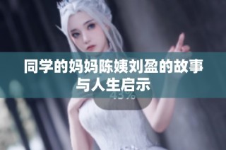 同学的妈妈陈姨刘盈的故事与人生启示