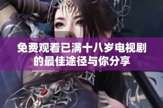 免费观看已满十八岁电视剧的最佳途径与你分享