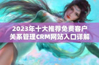 2023年十大推荐免费客户关系管理CRM网站入口详解