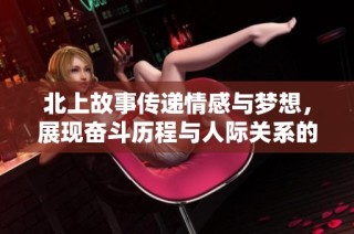 北上故事传递情感与梦想，展现奋斗历程与人际关系的精彩剧集