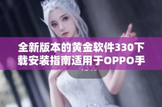 全新版本的黄金软件330下载安装指南适用于OPPO手机用户
