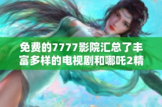 免费的7777影院汇总了丰富多样的电视剧和哪吒2精彩推荐