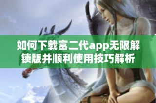 如何下载富二代app无限解锁版并顺利使用技巧解析