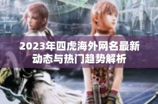2023年四虎海外网名最新动态与热门趋势解析