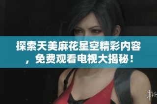 探索天美麻花星空精彩内容，免费观看电视大揭秘！
