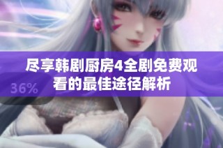 尽享韩剧厨房4全剧免费观看的最佳途径解析