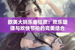 欧美大妈乐曲狂欢：欢乐旋律与欢快节拍的完美结合