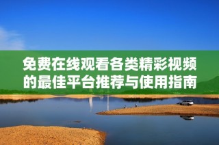 免费在线观看各类精彩视频的最佳平台推荐与使用指南