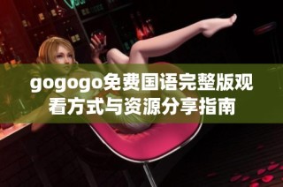 gogogo免费国语完整版观看方式与资源分享指南