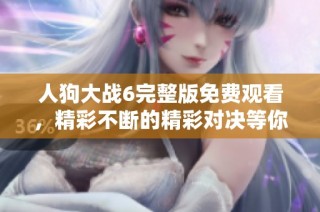 人狗大战6完整版免费观看，精彩不断的精彩对决等你来体验