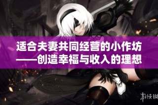 适合夫妻共同经营的小作坊——创造幸福与收入的理想选择