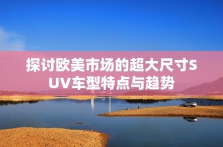 探讨欧美市场的超大尺寸SUV车型特点与趋势
