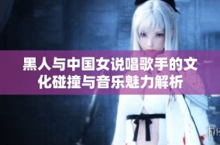 黑人与中国女说唱歌手的文化碰撞与音乐魅力解析