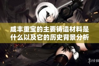咸丰重宝的主要铸造材料是什么以及它的历史背景分析
