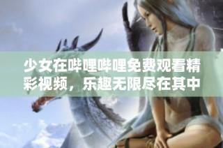 少女在哔哩哔哩免费观看精彩视频，乐趣无限尽在其中