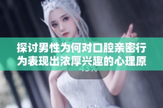 探讨男性为何对口腔亲密行为表现出浓厚兴趣的心理原因