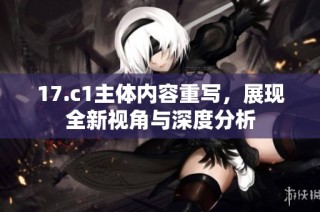 17.c1主体内容重写，展现全新视角与深度分析