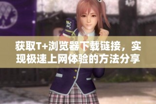 获取T+浏览器下载链接，实现极速上网体验的方法分享