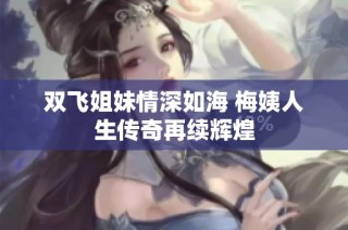 双飞姐妹情深如海 梅姨人生传奇再续辉煌