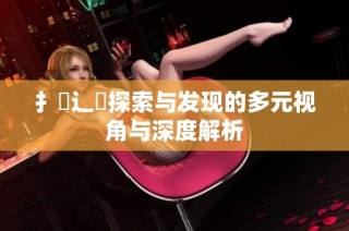 扌喿辶畐探索与发现的多元视角与深度解析