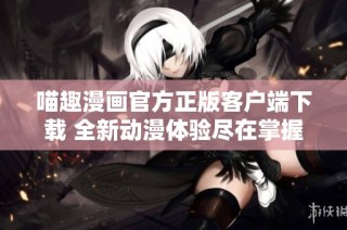 喵趣漫画官方正版客户端下载 全新动漫体验尽在掌握中