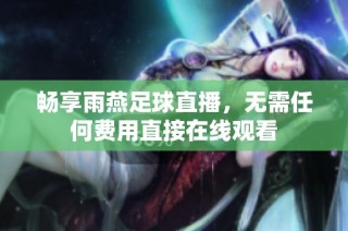 畅享雨燕足球直播，无需任何费用直接在线观看