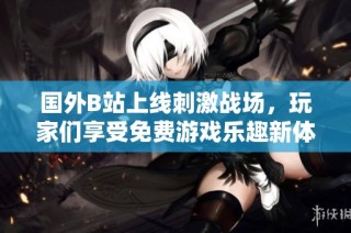 国外B站上线刺激战场，玩家们享受免费游戏乐趣新体验