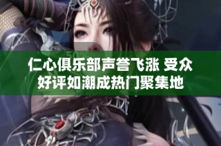 仁心俱乐部声誉飞涨 受众好评如潮成热门聚集地