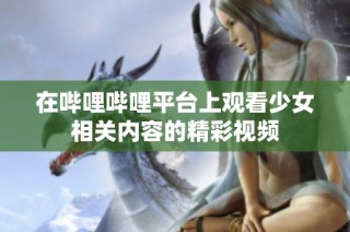 在哔哩哔哩平台上观看少女相关内容的精彩视频