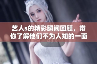 艺人s的精彩瞬间回顾，带你了解他们不为人知的一面