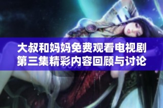 大叔和妈妈免费观看电视剧第三集精彩内容回顾与讨论