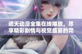 遮天动漫全集在线播放，尽享精彩剧情与视觉盛宴的完整版本