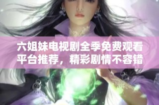 六姐妹电视剧全季免费观看平台推荐，精彩剧情不容错过