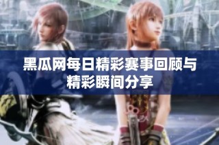 黑瓜网每日精彩赛事回顾与精彩瞬间分享