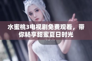 水蜜桃3电视剧免费观看，带你畅享甜蜜夏日时光