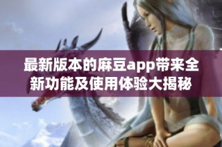 最新版本的麻豆app带来全新功能及使用体验大揭秘