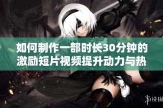 如何制作一部时长30分钟的激励短片视频提升动力与热情