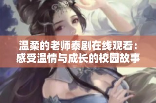 温柔的老师泰剧在线观看：感受温情与成长的校园故事