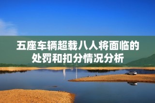 五座车辆超载八人将面临的处罚和扣分情况分析