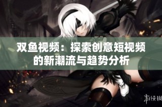双鱼视频：探索创意短视频的新潮流与趋势分析