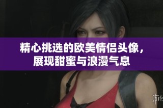 精心挑选的欧美情侣头像，展现甜蜜与浪漫气息